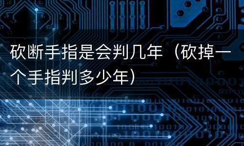 砍断手指是会判几年（砍掉一个手指判多少年）