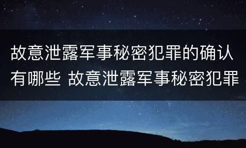 故意泄露军事秘密犯罪的确认有哪些 故意泄露军事秘密犯罪的确认有哪些内容