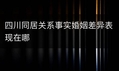 四川同居关系事实婚姻差异表现在哪