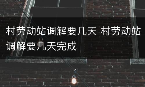 村劳动站调解要几天 村劳动站调解要几天完成