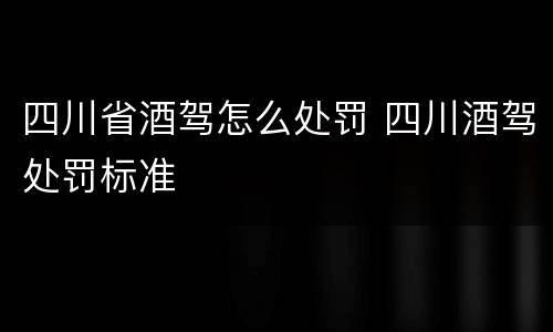 四川省酒驾怎么处罚 四川酒驾处罚标准