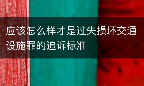 应该怎么样才是过失损坏交通设施罪的追诉标准
