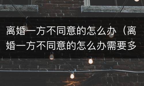 离婚一方不同意的怎么办（离婚一方不同意的怎么办需要多久能离婚2021）