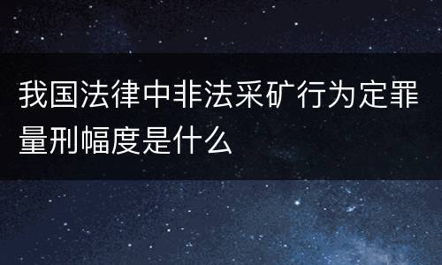 我国法律中非法采矿行为定罪量刑幅度是什么