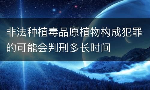 非法种植毒品原植物构成犯罪的可能会判刑多长时间