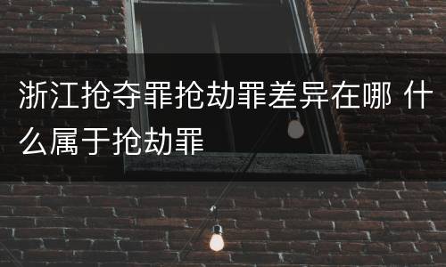 浙江抢夺罪抢劫罪差异在哪 什么属于抢劫罪