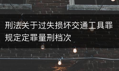 刑法关于过失损坏交通工具罪规定定罪量刑档次