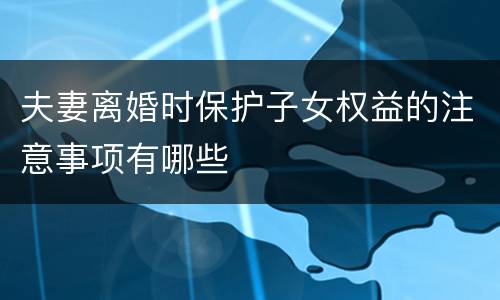夫妻离婚时保护子女权益的注意事项有哪些