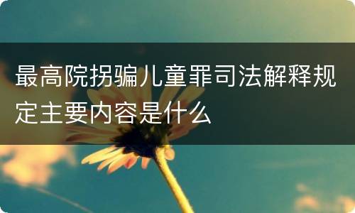 最高院拐骗儿童罪司法解释规定主要内容是什么