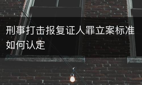 刑事打击报复证人罪立案标准如何认定