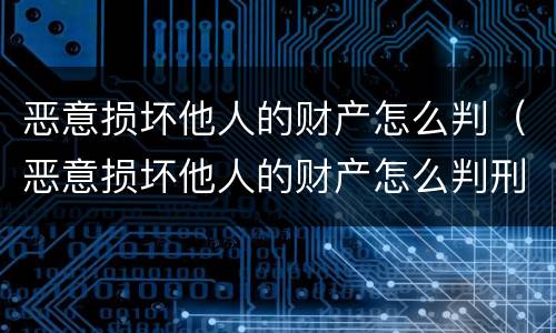恶意损坏他人的财产怎么判（恶意损坏他人的财产怎么判刑）