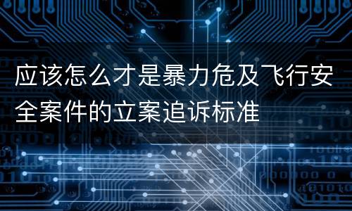 应该怎么才是暴力危及飞行安全案件的立案追诉标准