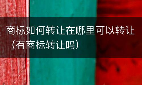 商标如何转让在哪里可以转让（有商标转让吗）