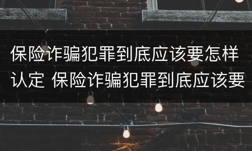 保险诈骗犯罪到底应该要怎样认定 保险诈骗犯罪到底应该要怎样认定罪名