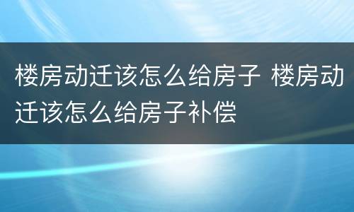 楼房动迁该怎么给房子 楼房动迁该怎么给房子补偿