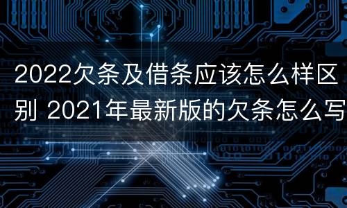2022欠条及借条应该怎么样区别 2021年最新版的欠条怎么写