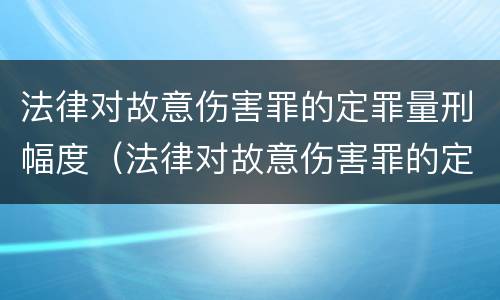 法律对故意伤害罪的定罪量刑幅度（法律对故意伤害罪的定罪量刑幅度有多大）