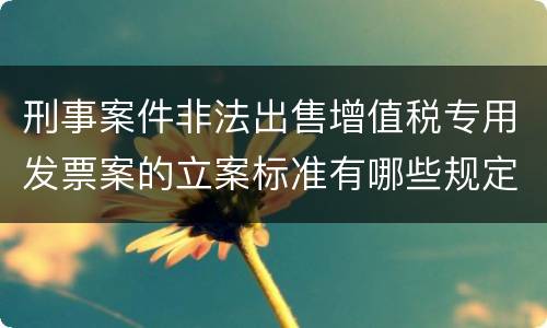 刑事案件非法出售增值税专用发票案的立案标准有哪些规定