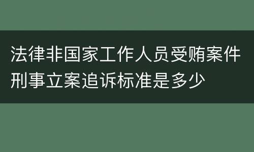 法律非国家工作人员受贿案件刑事立案追诉标准是多少
