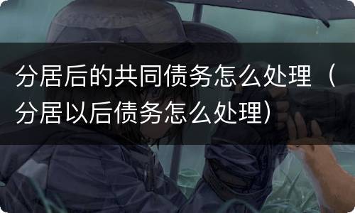 分居后的共同债务怎么处理（分居以后债务怎么处理）