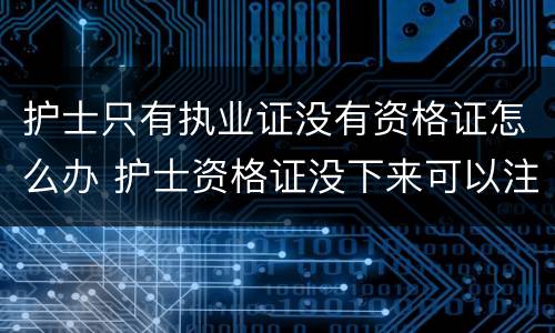 护士只有执业证没有资格证怎么办 护士资格证没下来可以注册执业证吗