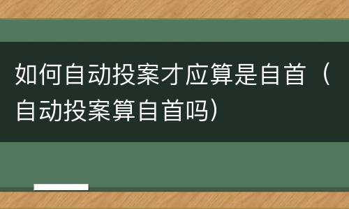 如何自动投案才应算是自首（自动投案算自首吗）