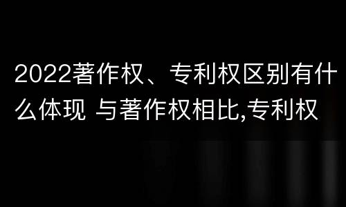 2022著作权、专利权区别有什么体现 与著作权相比,专利权有哪些特征