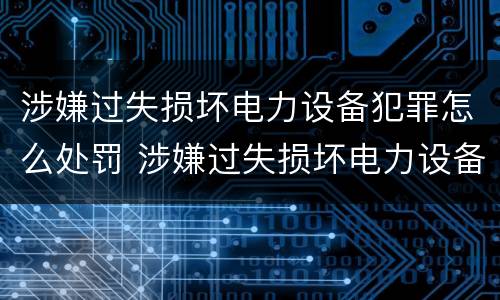 涉嫌过失损坏电力设备犯罪怎么处罚 涉嫌过失损坏电力设备犯罪怎么处罚的