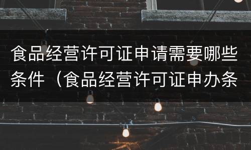 食品经营许可证申请需要哪些条件（食品经营许可证申办条件）