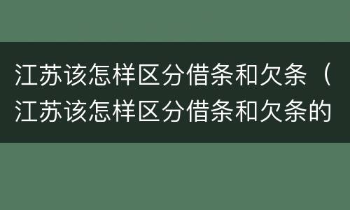 江苏该怎样区分借条和欠条（江苏该怎样区分借条和欠条的真假）