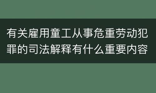 有关雇用童工从事危重劳动犯罪的司法解释有什么重要内容