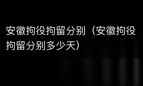 安徽拘役拘留分别（安徽拘役拘留分别多少天）