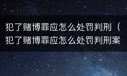 犯了赌博罪应怎么处罚判刑（犯了赌博罪应怎么处罚判刑案例）