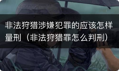 非法狩猎涉嫌犯罪的应该怎样量刑（非法狩猎罪怎么判刑）