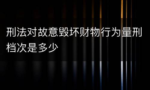 刑法对故意毁坏财物行为量刑档次是多少