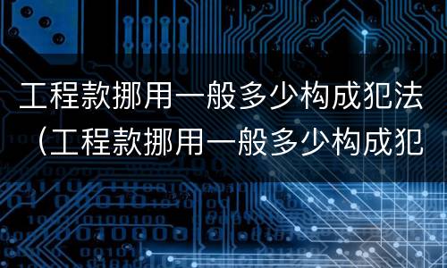 工程款挪用一般多少构成犯法（工程款挪用一般多少构成犯法行为）
