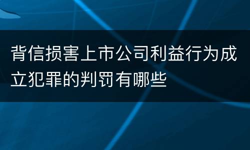 背信损害上市公司利益行为成立犯罪的判罚有哪些