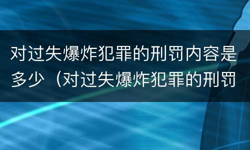 对过失爆炸犯罪的刑罚内容是多少（对过失爆炸犯罪的刑罚内容是多少个）