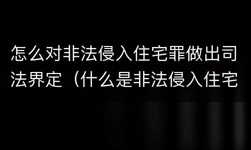 怎么对非法侵入住宅罪做出司法界定（什么是非法侵入住宅罪司法解释）