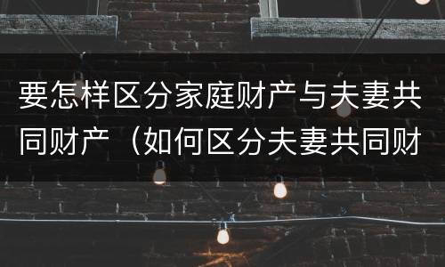 要怎样区分家庭财产与夫妻共同财产（如何区分夫妻共同财产与家庭共同财产）