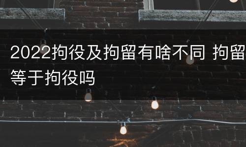 2022拘役及拘留有啥不同 拘留等于拘役吗
