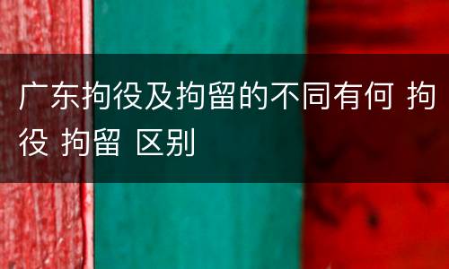 广东拘役及拘留的不同有何 拘役 拘留 区别