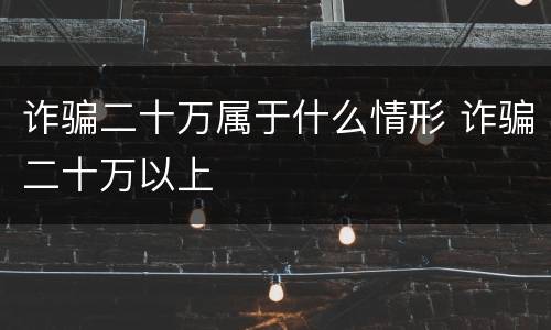 诈骗二十万属于什么情形 诈骗二十万以上