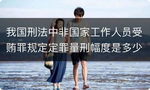 我国刑法中非国家工作人员受贿罪规定定罪量刑幅度是多少
