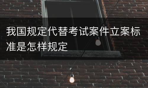 我国规定代替考试案件立案标准是怎样规定