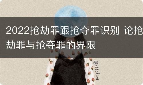 2022抢劫罪跟抢夺罪识别 论抢劫罪与抢夺罪的界限