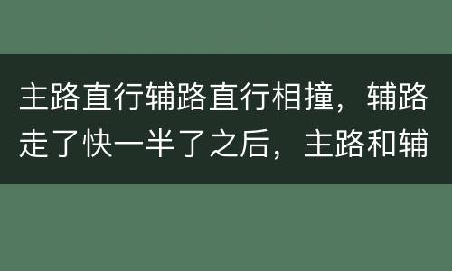 主路直行辅路直行相撞，辅路走了快一半了之后，主路和辅路直行相撞怎么划分责任