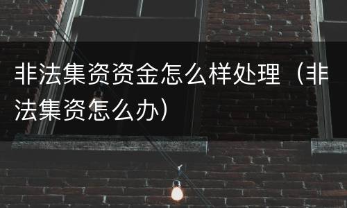 非法集资资金怎么样处理（非法集资怎么办）