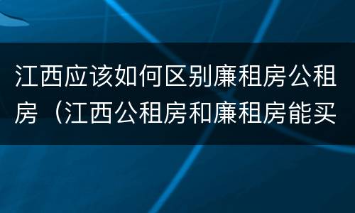 江西应该如何区别廉租房公租房（江西公租房和廉租房能买吗）