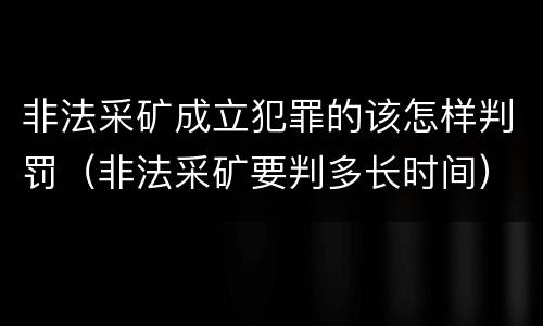 非法采矿成立犯罪的该怎样判罚（非法采矿要判多长时间）